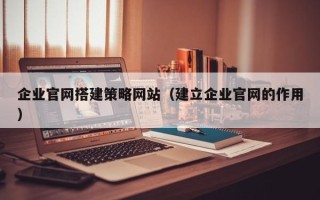 沙河企业官网搭建策略网站（建立企业官网的作用）