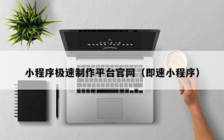 沙河小程序极速制作平台官网（即速小程序）