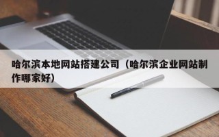 沙河哈尔滨本地网站搭建公司（哈尔滨企业网站制作哪家好）