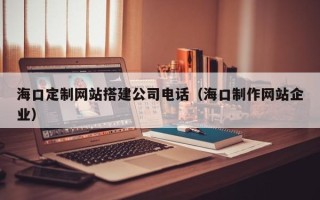 沙河海口定制网站搭建公司电话（海口制作网站企业）