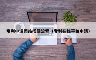 沙河专利申请网站搭建流程（专利在线平台申请）