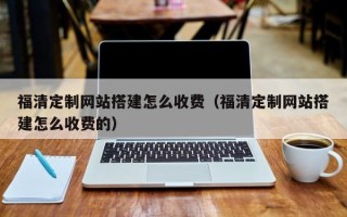 沙河福清定制网站搭建怎么收费（福清定制网站搭建怎么收费的）