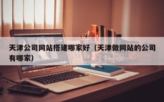 沙河天津公司网站搭建哪家好（天津做网站的公司有哪家）