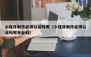 沙河小程序制作必须认证吗呢（小程序制作必须认证吗呢安全吗）