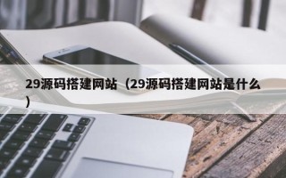 沙河29源码搭建网站（29源码搭建网站是什么）