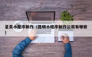 沙河呈贡小程序制作（昆明小程序制作公司有哪些）
