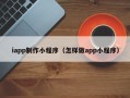 沙河iapp制作小程序（怎样做app小程序）