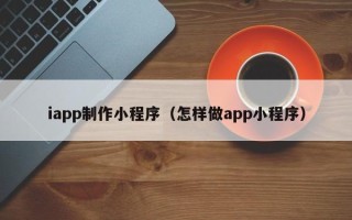 沙河iapp制作小程序（怎样做app小程序）
