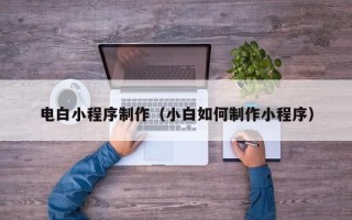 沙河电白小程序制作（小白如何制作小程序）