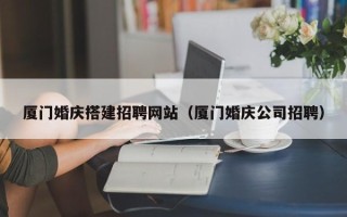 沙河厦门婚庆搭建招聘网站（厦门婚庆公司招聘）