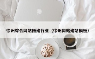 沙河徐州综合网站搭建行业（徐州网站建站模板）