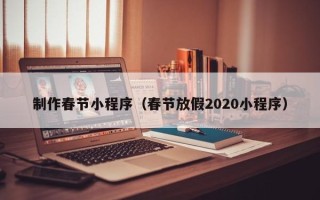 沙河制作春节小程序（春节放假2020小程序）