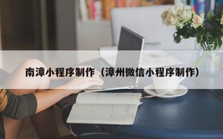 沙河南漳小程序制作（漳州微信小程序制作）