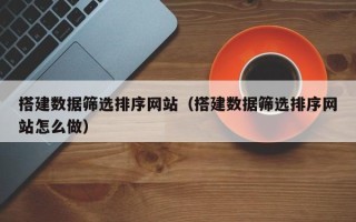 沙河搭建数据筛选排序网站（搭建数据筛选排序网站怎么做）