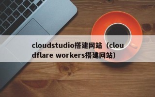 沙河cloudstudio搭建网站（cloudflare workers搭建网站）