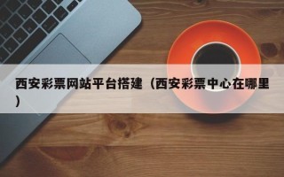 沙河西安彩票网站平台搭建（西安彩票中心在哪里）