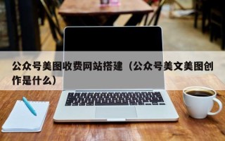 沙河公众号美图收费网站搭建（公众号美文美图创作是什么）