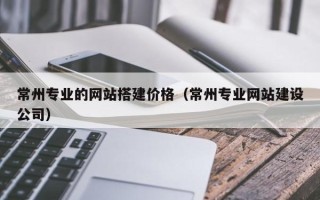 沙河常州专业的网站搭建价格（常州专业网站建设公司）