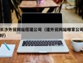 沙河长沙外贸网站搭建公司（建外贸网站哪家公司好）