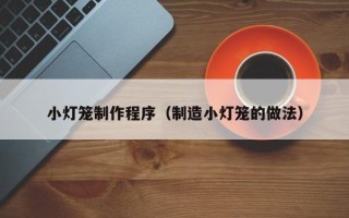 沙河小灯笼制作程序（制造小灯笼的做法）