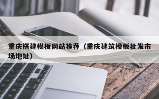 沙河重庆搭建模板网站推荐（重庆建筑模板批发市场地址）